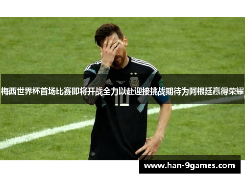 梅西世界杯首场比赛即将开战全力以赴迎接挑战期待为阿根廷赢得荣耀 梅西世界杯首场比赛即将开战全力以赴迎接挑战期待为阿根廷赢得荣耀