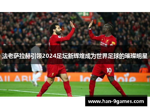 法老萨拉赫引领2024足坛新辉煌成为世界足球的璀璨明星 法老萨拉赫引领2024足坛新辉煌成为世界足球的璀璨明星