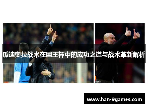瓜迪奥拉战术在国王杯中的成功之道与战术革新解析 瓜迪奥拉战术在国王杯中的成功之道与战术革新解析