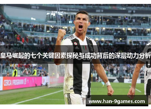 皇马崛起的七个关键因素探秘与成功背后的深层动力分析