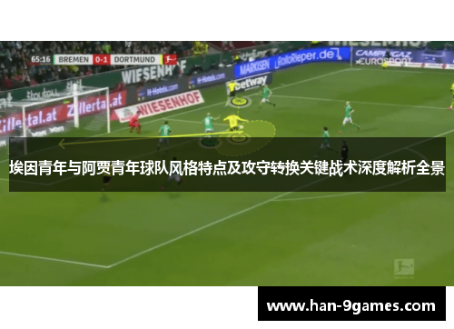 埃因青年与阿贾青年球队风格特点及攻守转换关键战术深度解析全景 埃因青年与阿贾青年球队风格特点及攻守转换关键战术深度解析全景