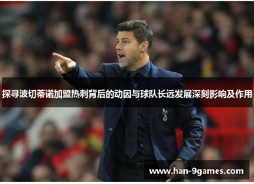 探寻波切蒂诺加盟热刺背后的动因与球队长远发展深刻影响及作用 探寻波切蒂诺加盟热刺背后的动因与球队长远发展深刻影响及作用