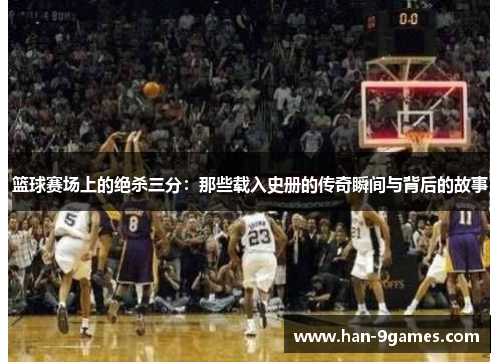 篮球赛场上的绝杀三分：那些载入史册的传奇瞬间与背后的故事