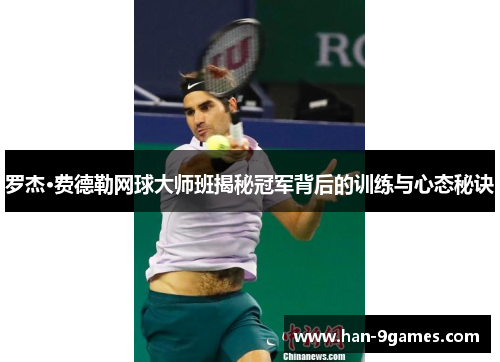 罗杰·费德勒网球大师班揭秘冠军背后的训练与心态秘诀 罗杰·费德勒网球大师班揭秘冠军背后的训练与心态秘诀