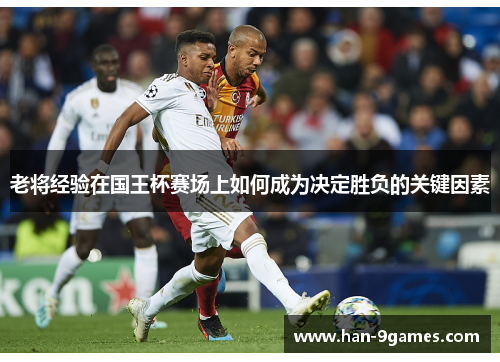 老将经验在国王杯赛场上如何成为决定胜负的关键因素 老将经验在国王杯赛场上如何成为决定胜负的关键因素