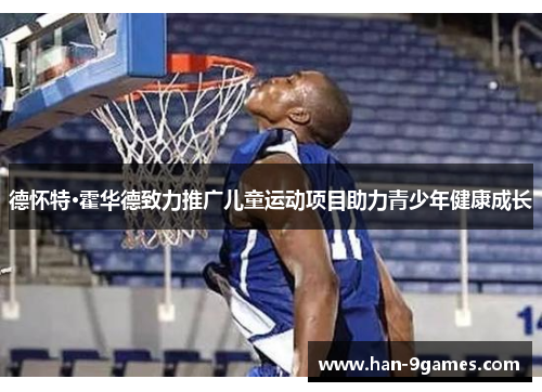 德怀特·霍华德致力推广儿童运动项目助力青少年健康成长