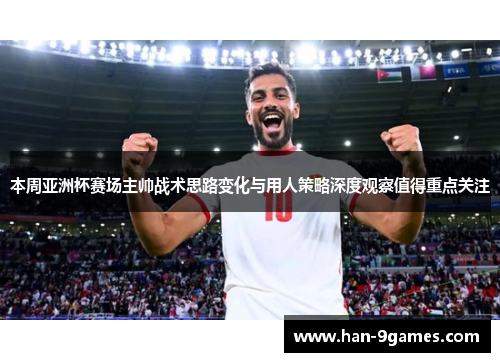 本周亚洲杯赛场主帅战术思路变化与用人策略深度观察值得重点关注