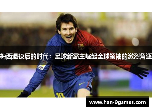 梅西退役后的时代：足球新霸主崛起全球领袖的激烈角逐