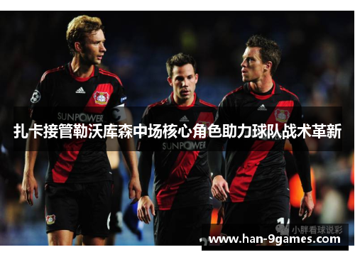 扎卡接管勒沃库森中场核心角色助力球队战术革新 扎卡接管勒沃库森中场核心角色助力球队战术革新