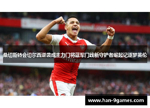 桑切斯转会切尔西逆袭成主力门将蓝军门线新守护者崛起记逐梦英伦 桑切斯转会切尔西逆袭成主力门将蓝军门线新守护者崛起记逐梦英伦