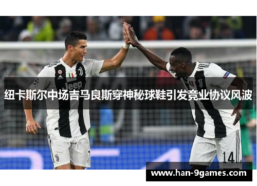 纽卡斯尔中场吉马良斯穿神秘球鞋引发竞业协议风波