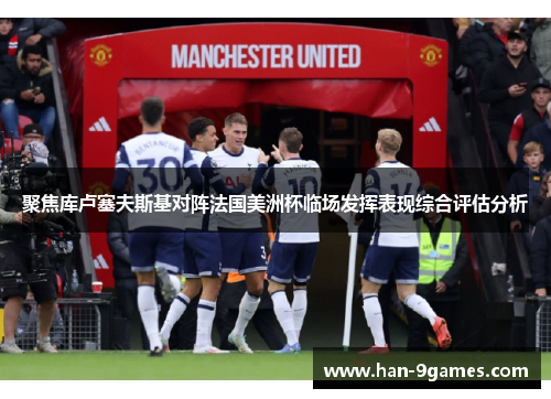 聚焦库卢塞夫斯基对阵法国美洲杯临场发挥表现综合评估分析