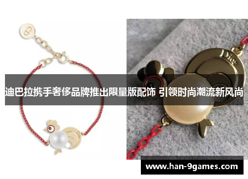 迪巴拉携手奢侈品牌推出限量版配饰 引领时尚潮流新风尚 迪巴拉携手奢侈品牌推出限量版配饰 引领时尚潮流新风尚