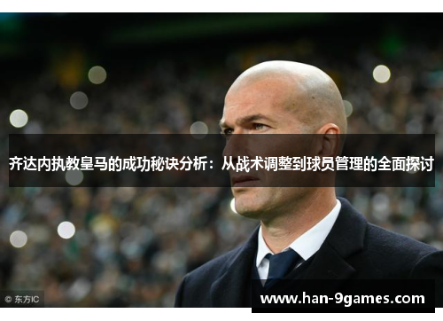 齐达内执教皇马的成功秘诀分析:从战术调整到球员管理的全面探讨 齐达内执教皇马的成功秘诀分析:从战术调整到球员管理的全面探讨